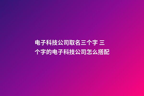 电子科技公司取名三个字 三个字的电子科技公司怎么搭配-第1张-公司起名-玄机派